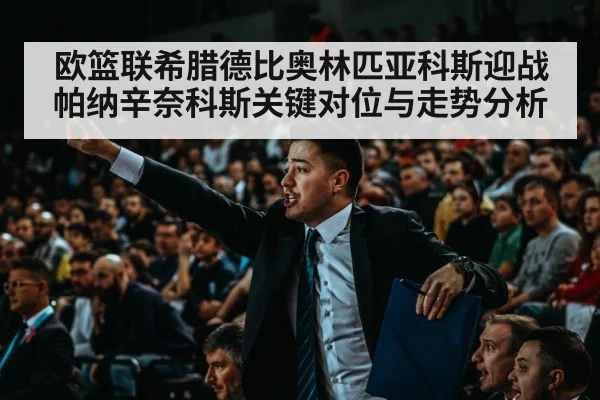 欧篮联希腊德比奥林匹亚科斯迎战帕纳辛奈科斯关键对位与走势分析