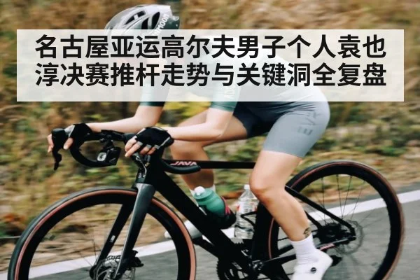 名古屋亚运高尔夫男子个人袁也淳决赛推杆走势与关键洞全复盘