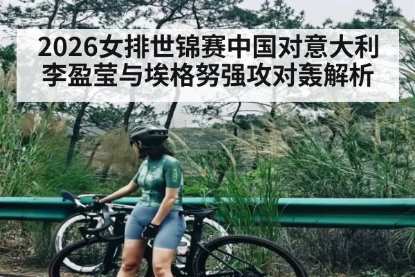 2026女排世锦赛中国对意大利李盈莹与埃格努强攻对轰解析