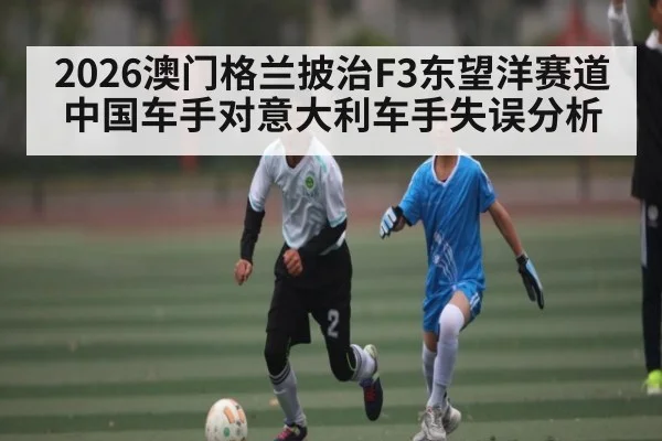 2026澳门格兰披治F3东望洋赛道中国车手对意大利车手失误分析