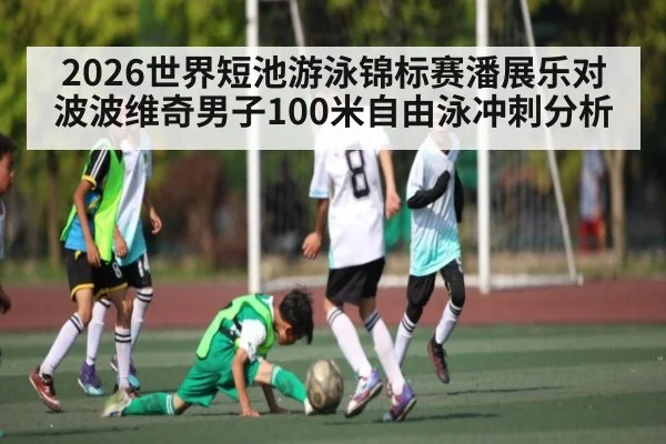 2026世界短池游泳锦标赛潘展乐对波波维奇男子100米自由泳冲刺分析