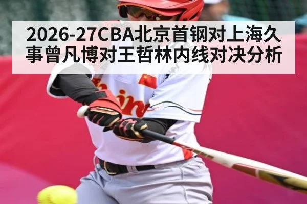 2026-27CBA北京首钢对上海久事曾凡博对王哲林内线对决分析