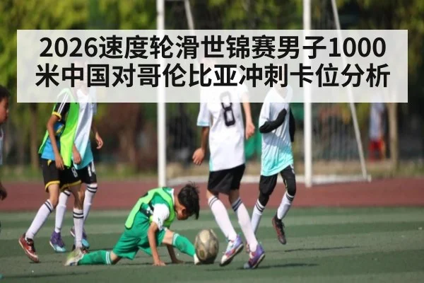2026速度轮滑世锦赛男子1000米中国对哥伦比亚冲刺卡位分析